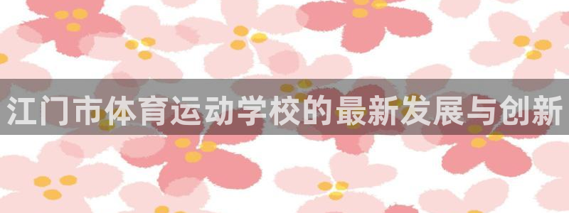 一竞技官网下载娱乐：江门市体育运动学校的最新发展与创