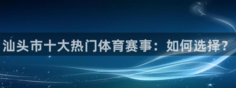 一竞技官网下载招商电话地址查询：汕头市十大热门体育赛事：如何