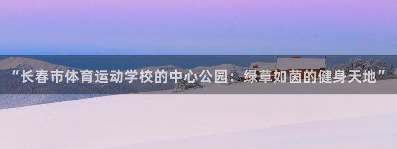 一竞技官网下载平台APP：“长春市体育运动学校的中心