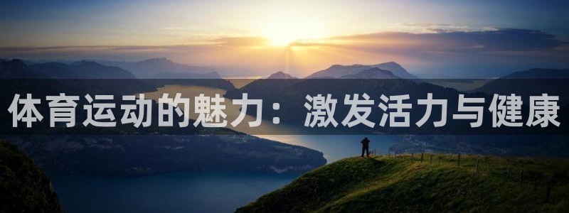 注册一竞技官方正版app：体育运动的魅力：激发活力与