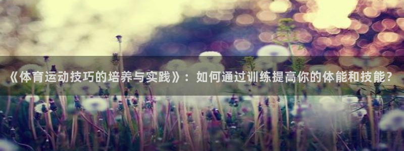 一竞技官网下载招商电话地址：《体育运动技巧的培养与实践》：如