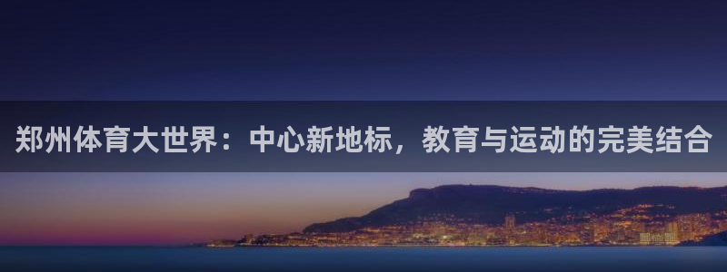 注册一竞技官方正版app：郑州体育大世界：中心新地标，教育与