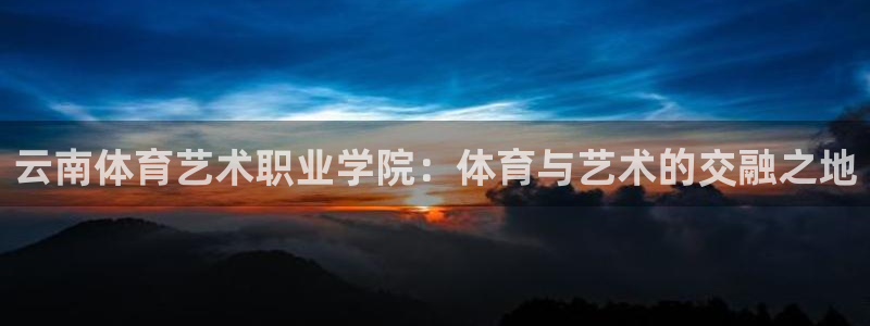 一竞技官网下载平台是正规平台吗知乎：云南体育艺术职业学院：体