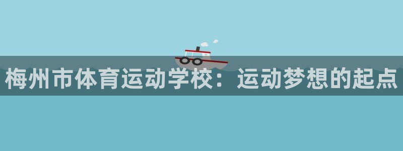 一竞技官网下载注册：梅州市体育运动学校：运动梦想的起点