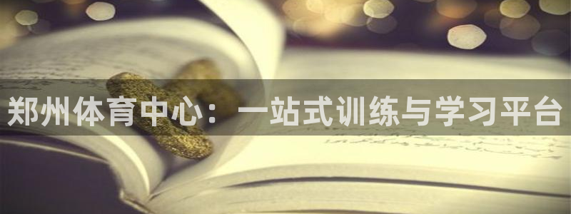  一竞技app官方网站：郑州体育中心：一站式训练与学习平台