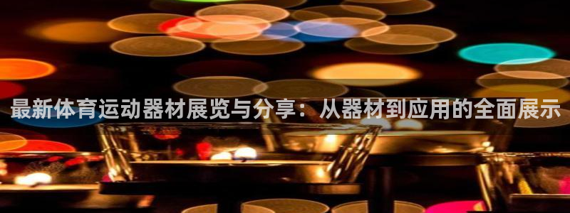  一竞技app官方入口：最新体育运动器材展览与分享：从器材到应
