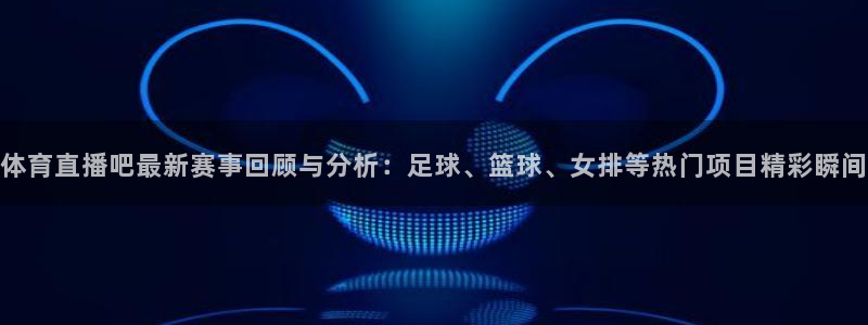 jrs直播低调看直播吧：体育直播吧最新赛事回顾与分析：足球、篮球、女排等热门项目精彩瞬间