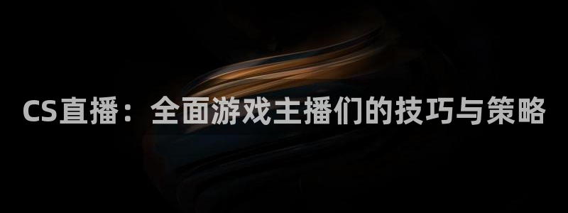 足球直播在线直播观看免费直播吧新：CS直播：全面游戏主播们的技巧与策略