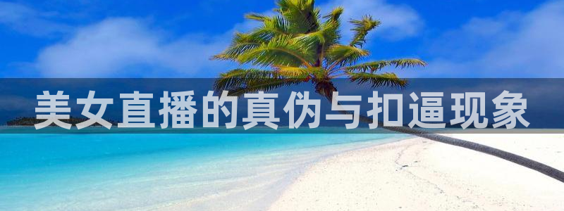 龙门直播吧：美女直播的真伪与扣逼现象