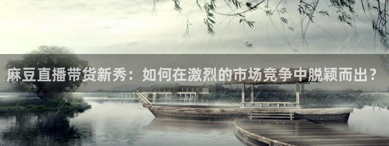 体育直播吧极速：麻豆直播带货新秀：如何在激烈的市场竞争中脱颖而出？