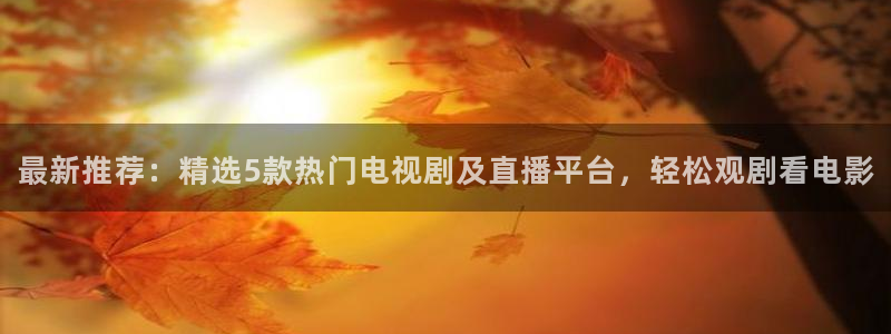 直播吧在线直播：最新推荐：精选5款热门电视剧及直播平台，轻松观剧看电影