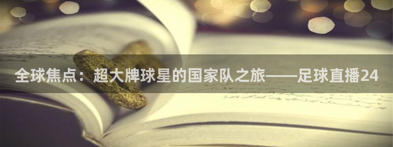 cba直播吧极速体育：全球焦点：超大牌球星的国家队之旅——足球直播24