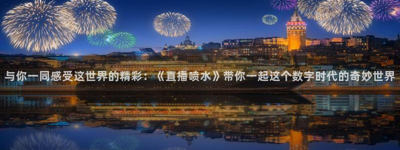 nba直播吧极速体育在线观看：与你一同感受这世界的精彩：《直播喷水》带你一起这个数字时代的奇妙世界